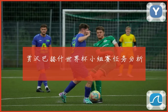 贾汉巴赫什世界杯小组赛任务分析