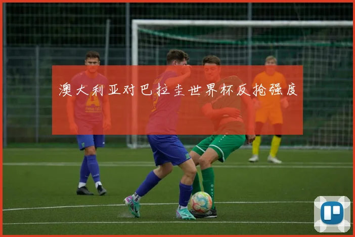 澳大利亚对巴拉圭世界杯反抢强度