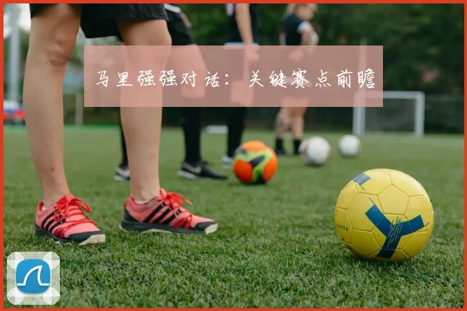 马里强强对话：关键赛点前瞻