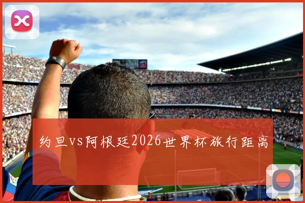 约旦vs阿根廷2026世界杯旅行距离