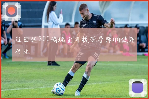 注册送300试玩金可提现导师qq使用对比