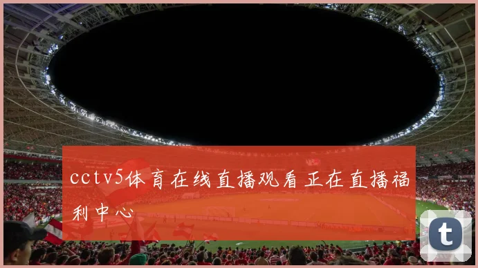 cctv5体育在线直播观看正在直播福利中心