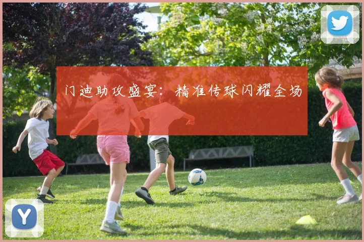 门迪助攻盛宴：精准传球闪耀全场
