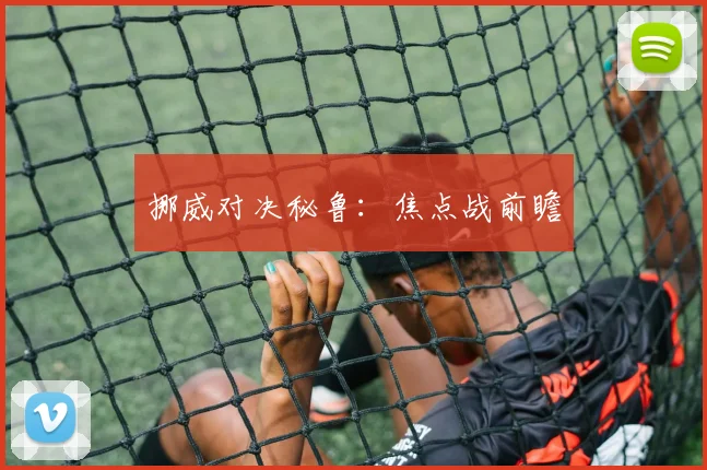 挪威对决秘鲁：焦点战前瞻