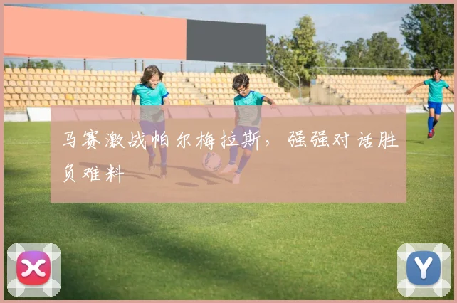 马赛激战帕尔梅拉斯，强强对话胜负难料