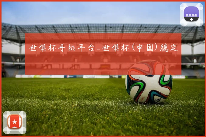 世俱杯手机平台_世俱杯(中国)稳定