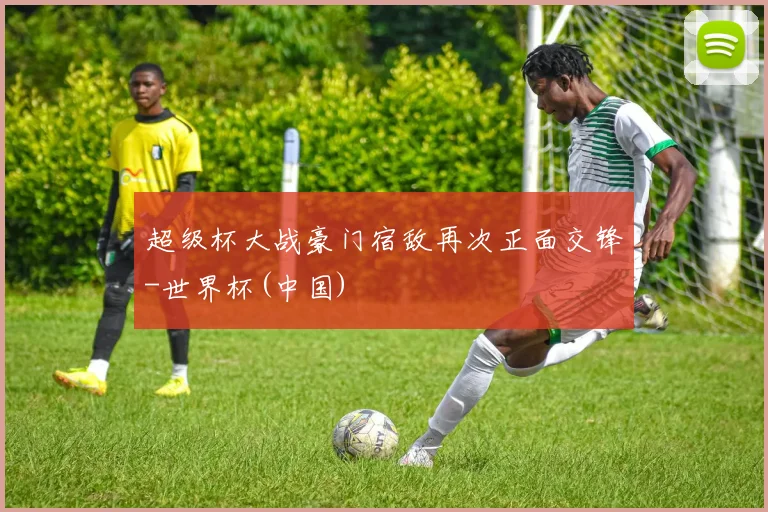 超级杯大战豪门宿敌再次正面交锋-世界杯(中国)