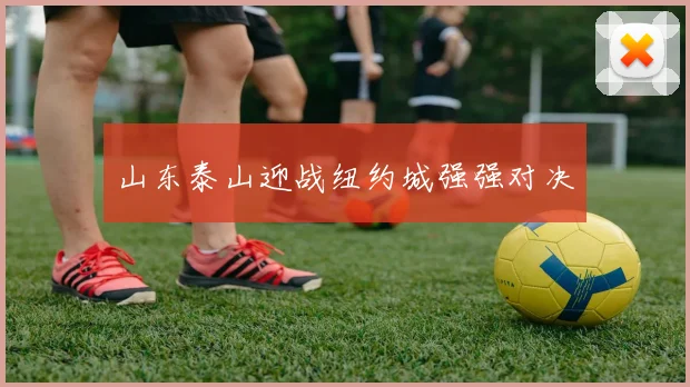 山东泰山迎战纽约城强强对决