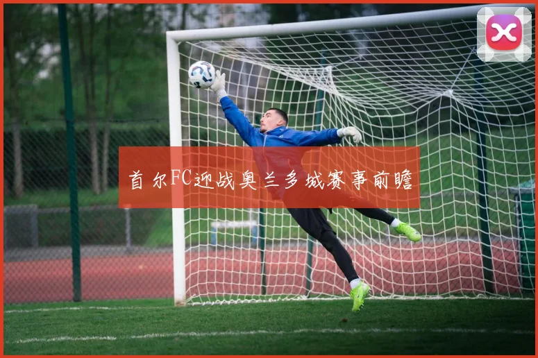 首尔FC迎战奥兰多城赛事前瞻