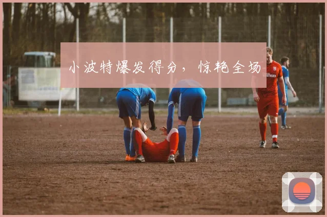 小波特爆发得分，惊艳全场