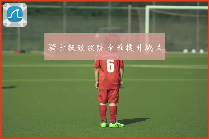 骑士极致攻防全面提升战力