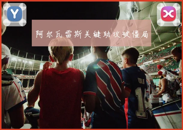 阿尔瓦雷斯关键助攻破僵局