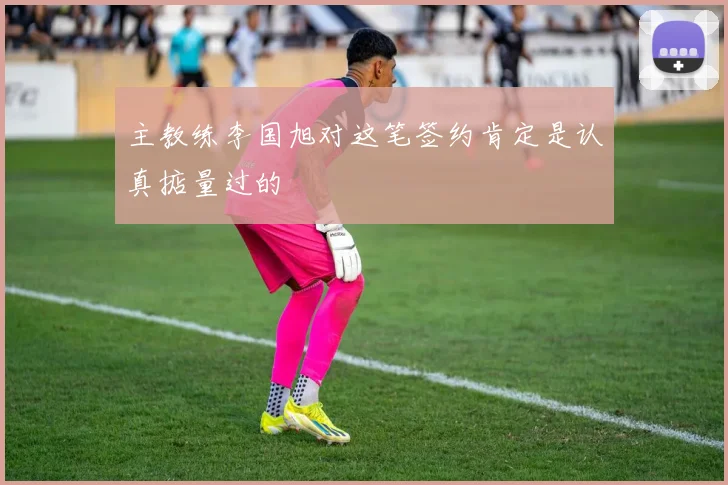 主教练李国旭对这笔签约肯定是认真掂量过的