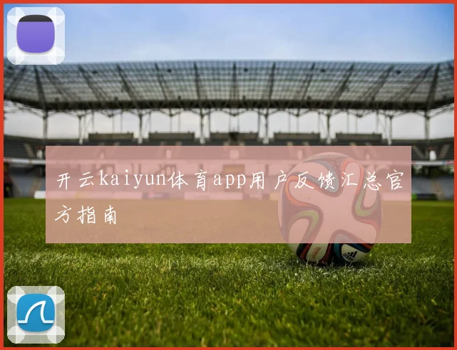 开云kaiyun体育app用户反馈汇总官方指南