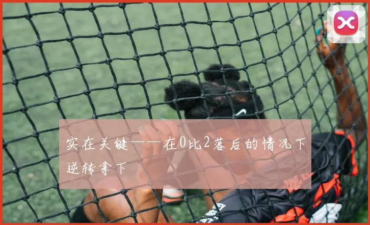 实在关键——在0比2落后的情况下逆转拿下