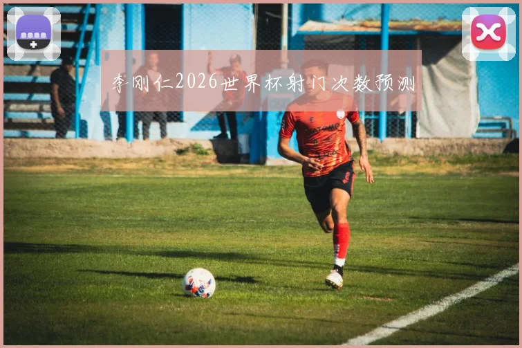 李刚仁2026世界杯射门次数预测