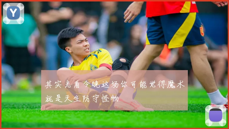 其实光看今晚这场你可能觉得魔术就是天生防守怪物