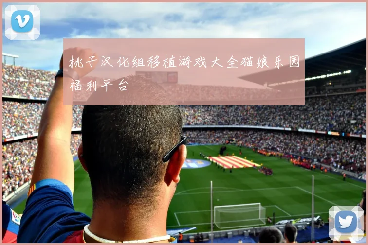 桃子汉化组移植游戏大全猫娘乐园福利平台