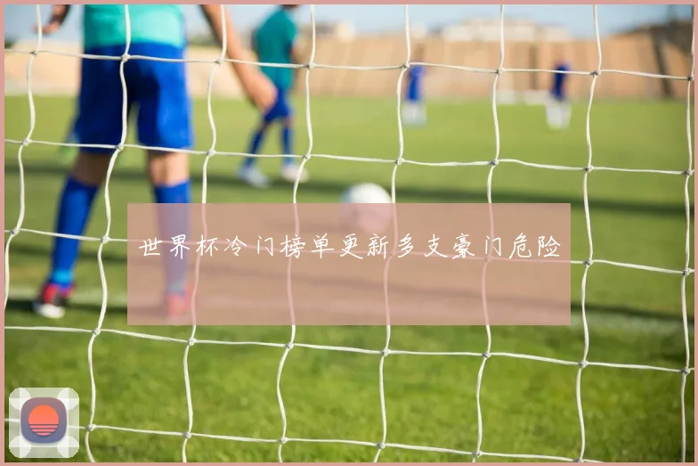 世界杯冷门榜单更新多支豪门危险