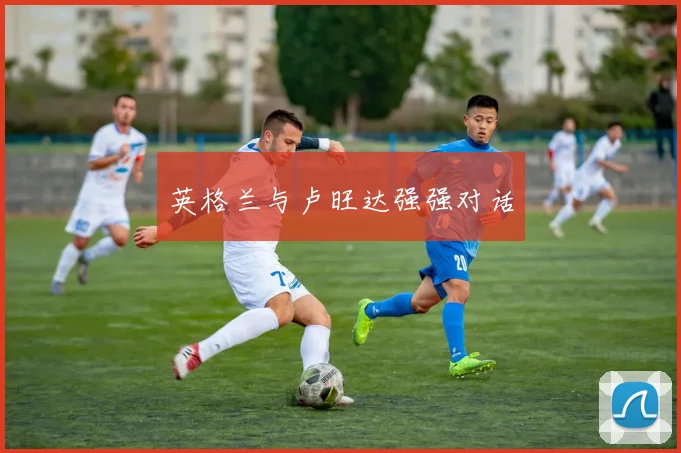 英格兰与卢旺达强强对话