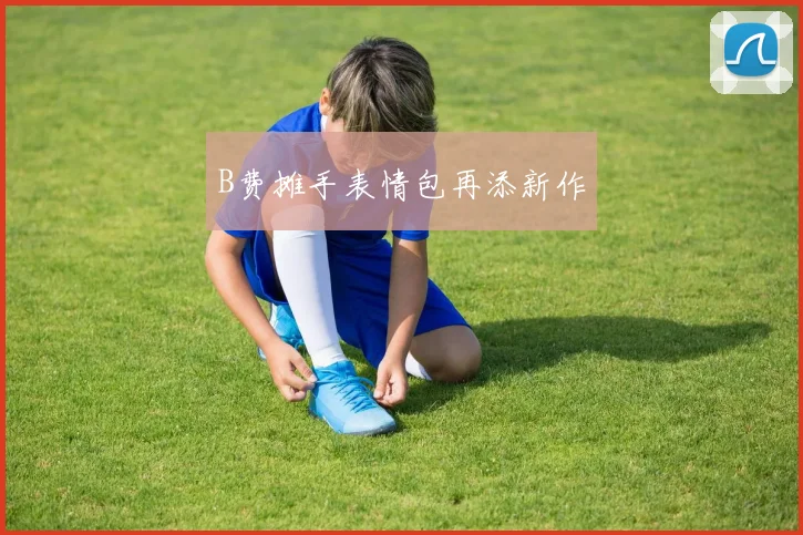 B费摊手表情包再添新作