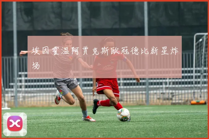 埃因霍温阿贾克斯欧冠德比新星炸场