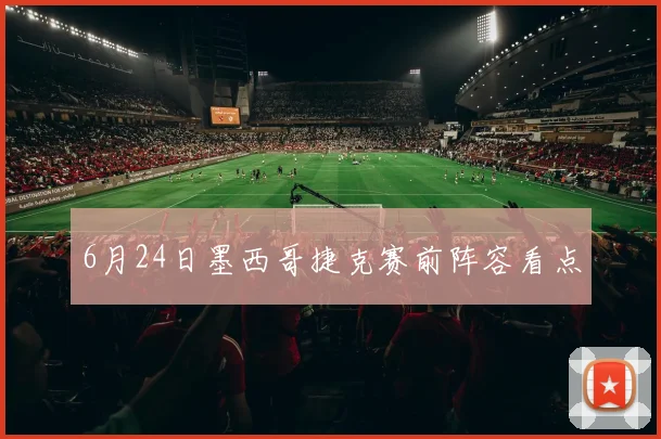 6月24日墨西哥捷克赛前阵容看点