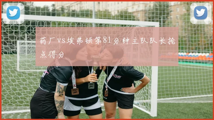 药厂vs埃弗顿第81分钟主队队长抢点得分