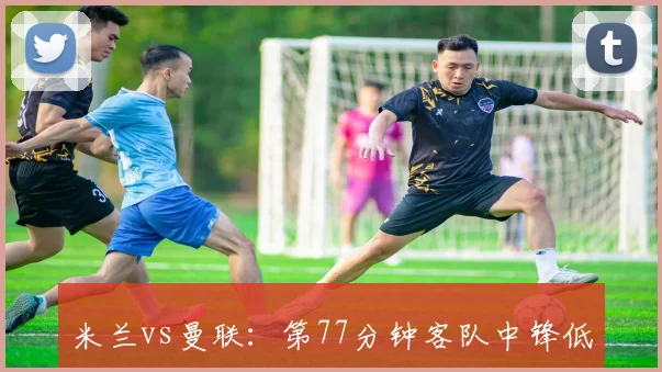 米兰vs曼联：第77分钟客队中锋低射破门