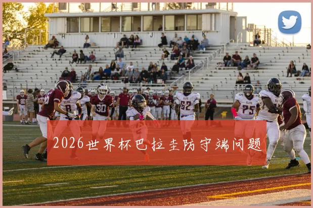 2026世界杯巴拉圭防守端问题