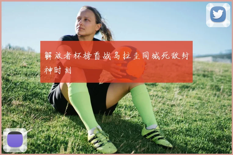 解放者杯榜首战乌拉圭同城死敌封神时刻