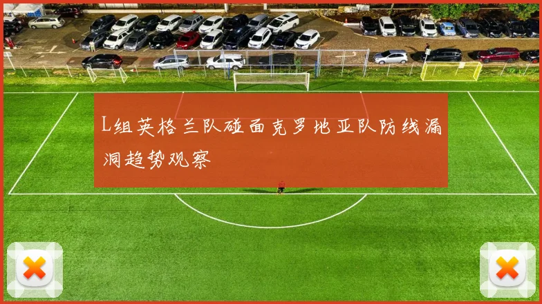 L组英格兰队碰面克罗地亚队防线漏洞趋势观察