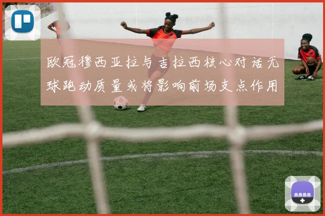 欧冠穆西亚拉与吉拉西核心对话无球跑动质量或将影响前场支点作用