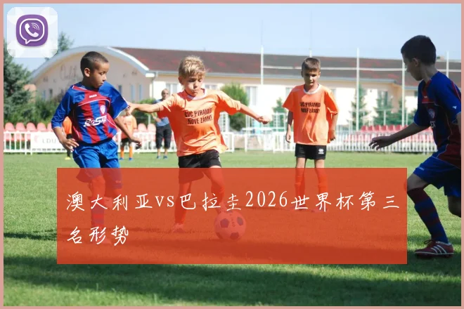 澳大利亚vs巴拉圭2026世界杯第三名形势