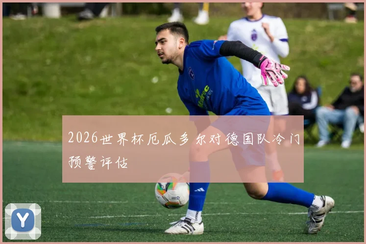 2026世界杯厄瓜多尔对德国队冷门预警评估
