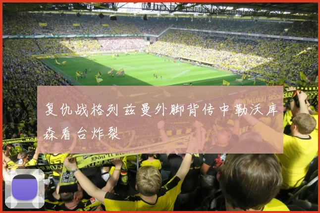 复仇战格列兹曼外脚背传中勒沃库森看台炸裂