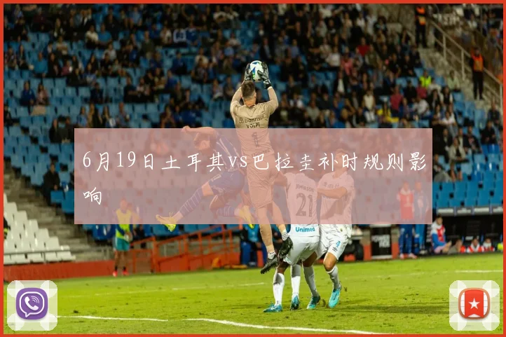 6月19日土耳其vs巴拉圭补时规则影响