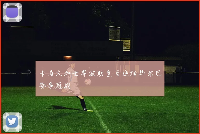 卡马文加世界波助皇马逆转毕尔巴鄂争冠战