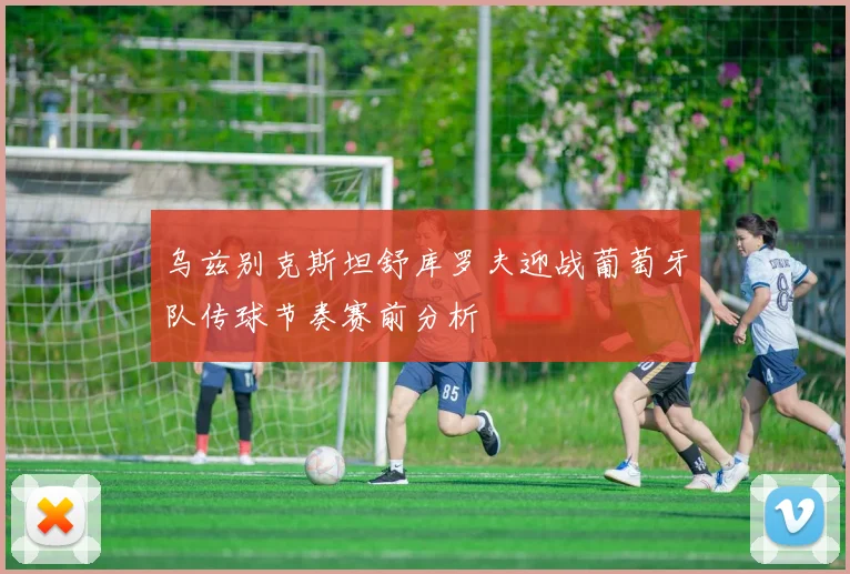 乌兹别克斯坦舒库罗夫迎战葡萄牙队传球节奏赛前分析