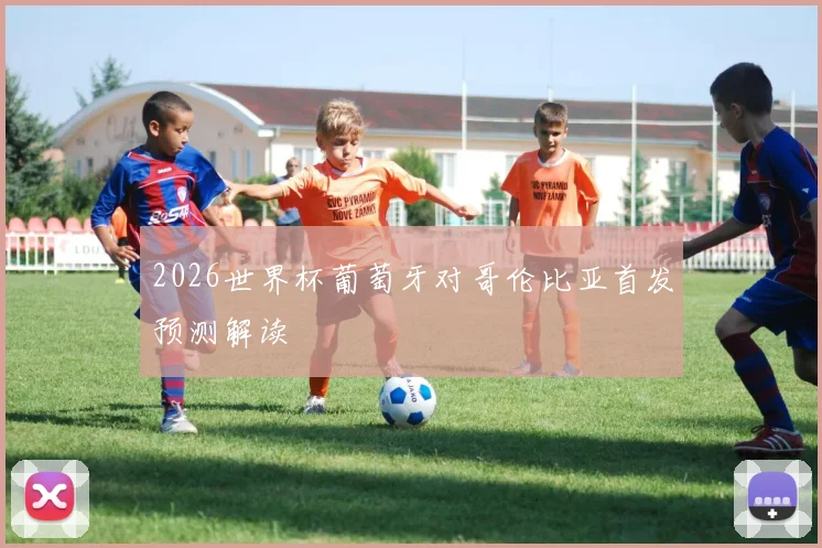 2026世界杯葡萄牙对哥伦比亚首发预测解读