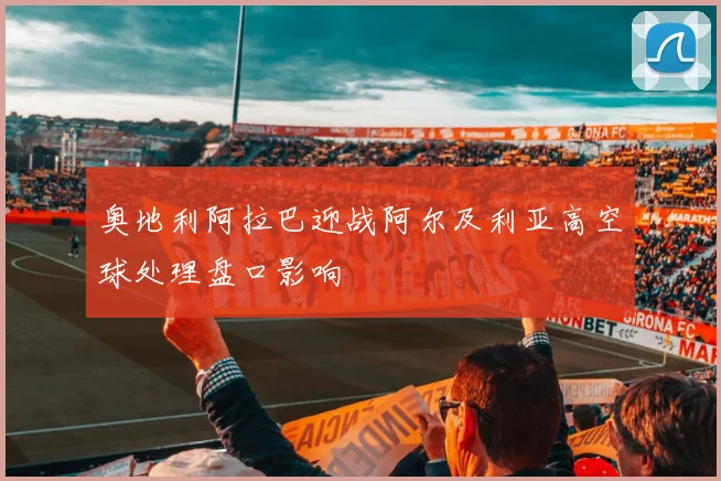 奥地利阿拉巴迎战阿尔及利亚高空球处理盘口影响