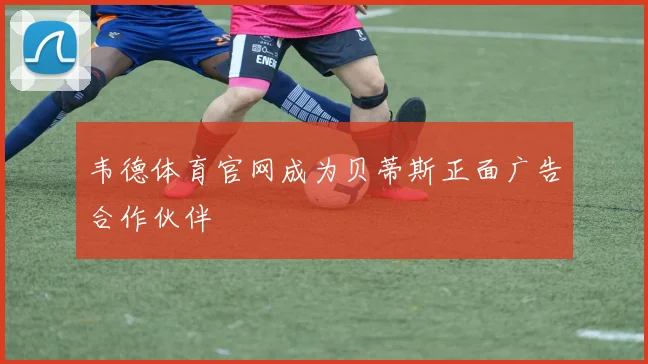 韦德体育官网成为贝蒂斯正面广告合作伙伴