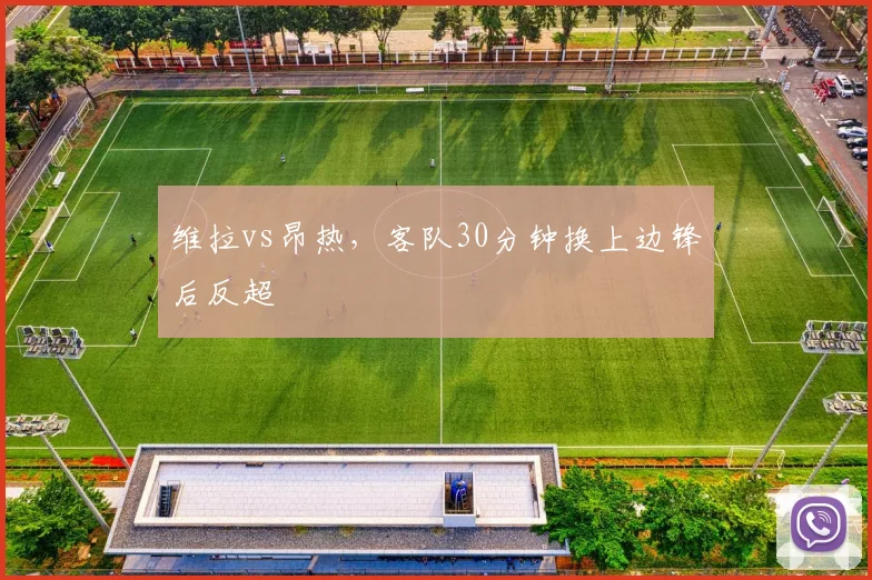 维拉vs昂热，客队30分钟换上边锋后反超