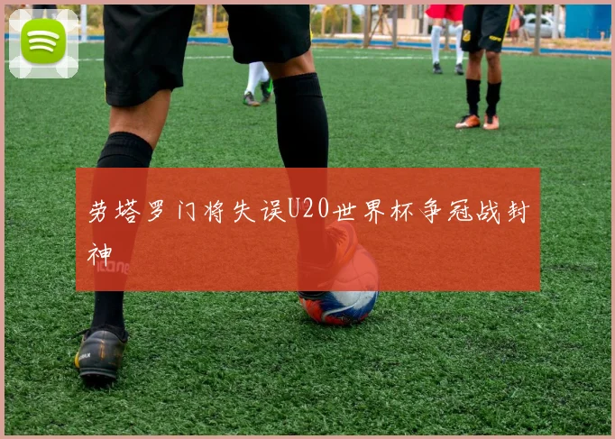 劳塔罗门将失误U20世界杯争冠战封神