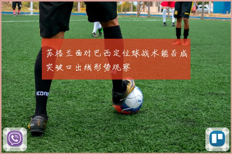 苏格兰面对巴西定位球战术能否成突破口出线形势观察