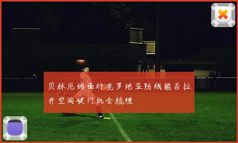 贝林厄姆面对克罗地亚防线能否拉开空间破门机会梳理