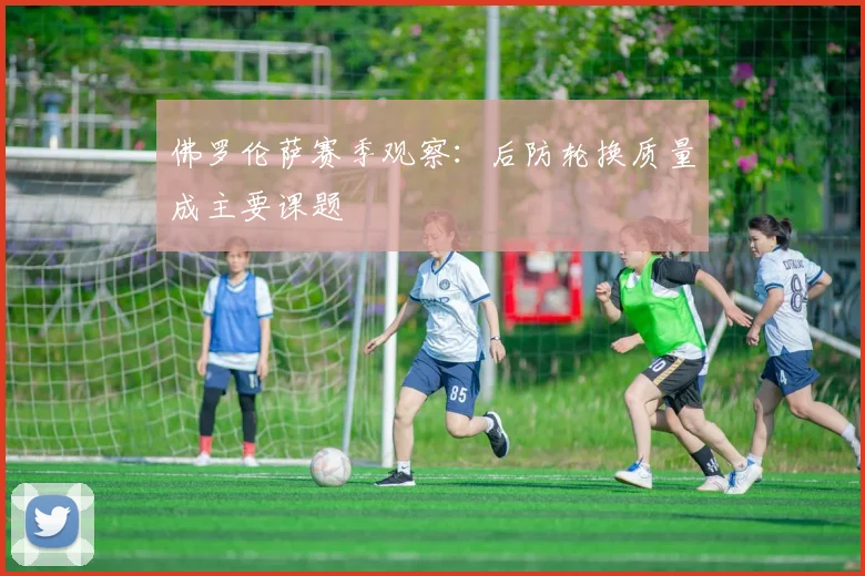 佛罗伦萨赛季观察：后防轮换质量成主要课题