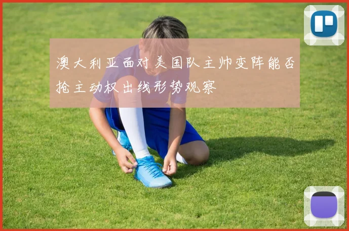 澳大利亚面对美国队主帅变阵能否抢主动权出线形势观察