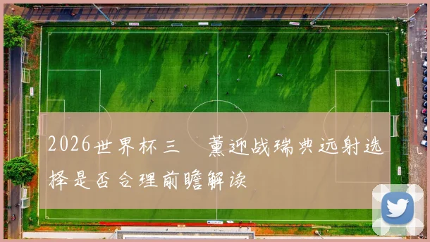 2026世界杯三笘薰迎战瑞典远射选择是否合理前瞻解读