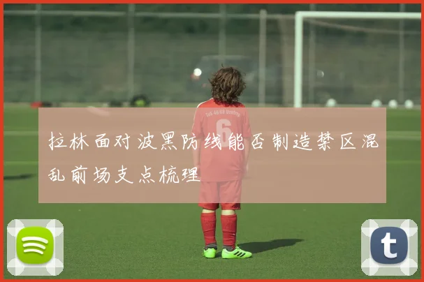 拉林面对波黑防线能否制造禁区混乱前场支点梳理